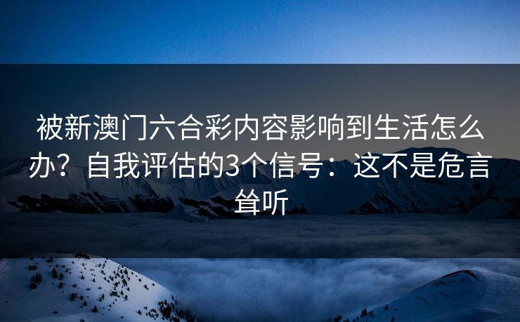 被新澳门六合彩内容影响到生活怎么办？自我评估的3个信号：这不是危言耸听
