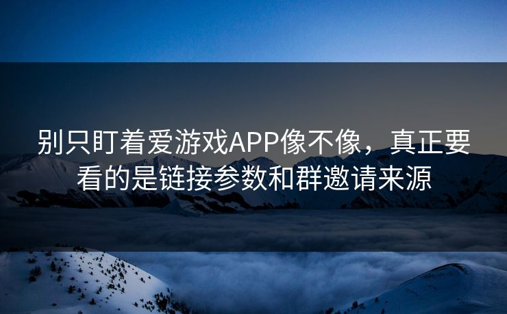 别只盯着爱游戏APP像不像，真正要看的是链接参数和群邀请来源