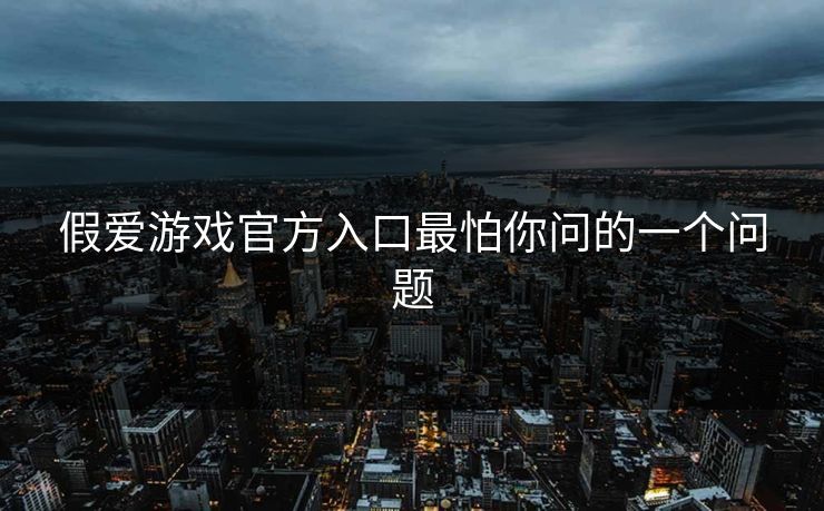 假爱游戏官方入口最怕你问的一个问题