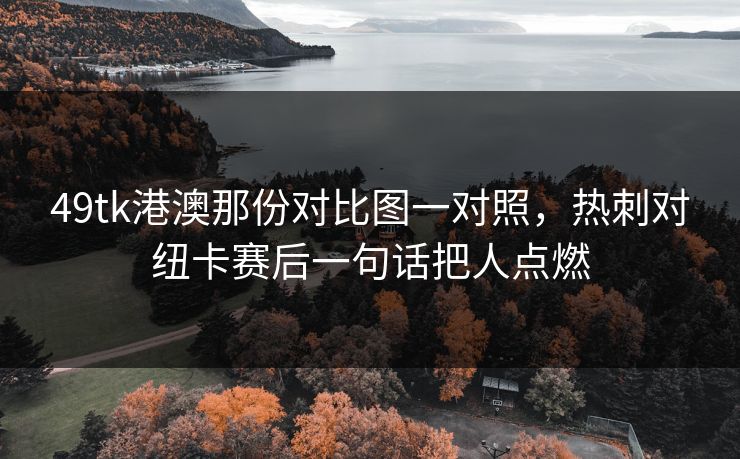 49tk港澳那份对比图一对照，热刺对纽卡赛后一句话把人点燃