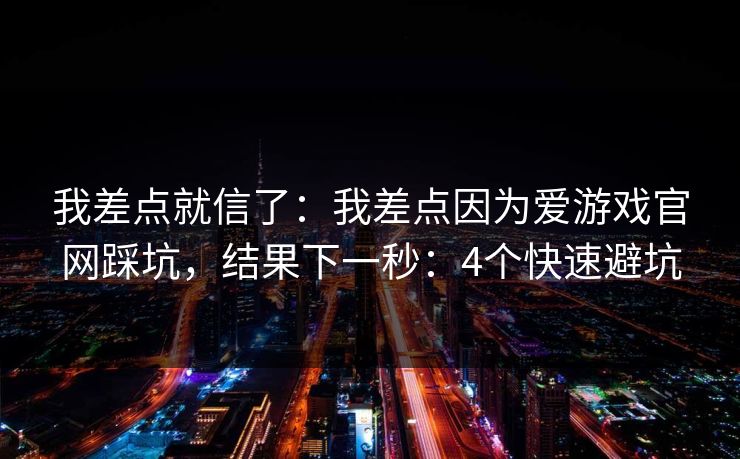 我差点就信了：我差点因为爱游戏官网踩坑，结果下一秒：4个快速避坑