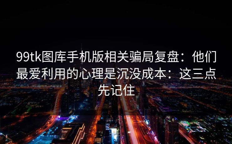 99tk图库手机版相关骗局复盘：他们最爱利用的心理是沉没成本：这三点先记住