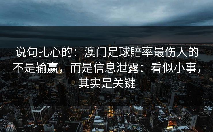 说句扎心的：澳门足球賠率最伤人的不是输赢，而是信息泄露：看似小事，其实是关键