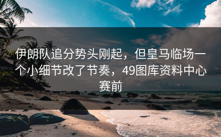 伊朗队追分势头刚起，但皇马临场一个小细节改了节奏，49图库资料中心赛前