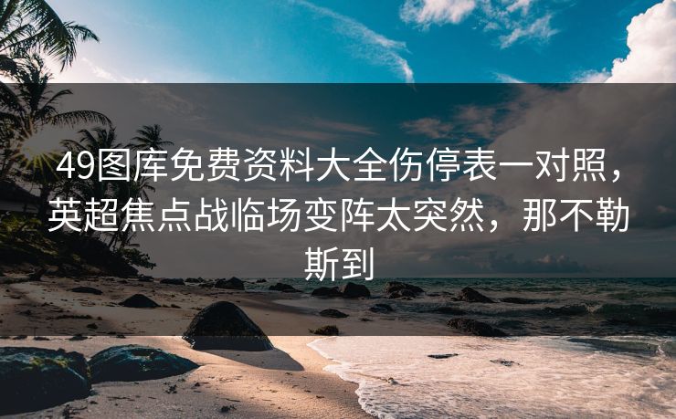 49图库免费资料大全伤停表一对照，英超焦点战临场变阵太突然，那不勒斯到