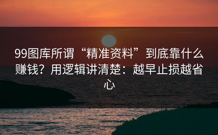 99图库所谓“精准资料”到底靠什么赚钱？用逻辑讲清楚：越早止损越省心