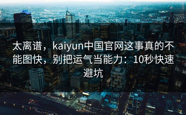 太离谱，kaiyun中国官网这事真的不能图快，别把运气当能力：10秒快速避坑