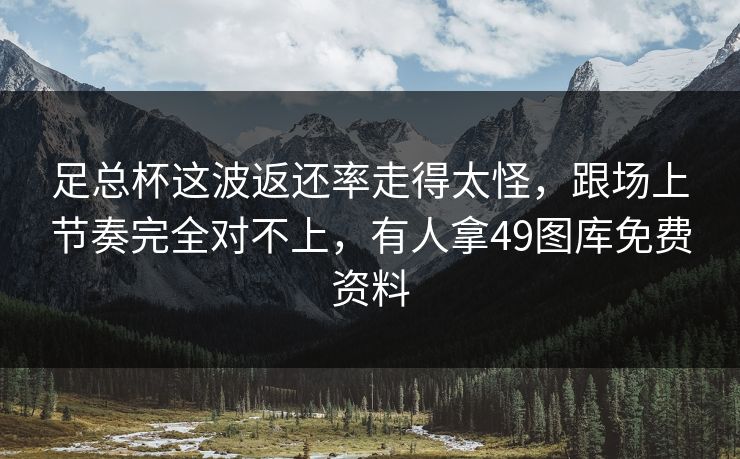 足总杯这波返还率走得太怪，跟场上节奏完全对不上，有人拿49图库免费资料