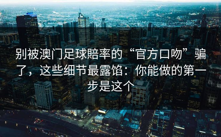 别被澳门足球賠率的“官方口吻”骗了，这些细节最露馅：你能做的第一步是这个