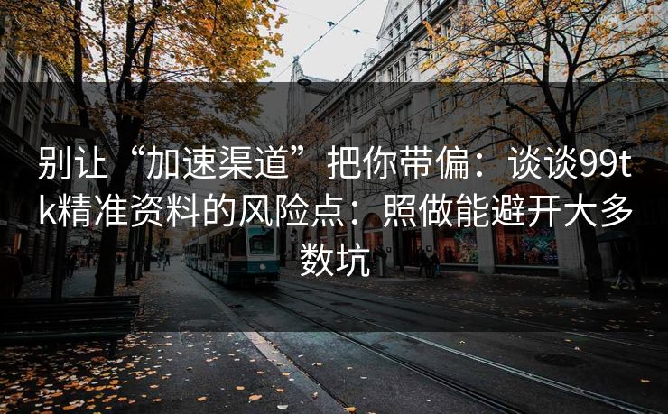 别让“加速渠道”把你带偏：谈谈99tk精准资料的风险点：照做能避开大多数坑