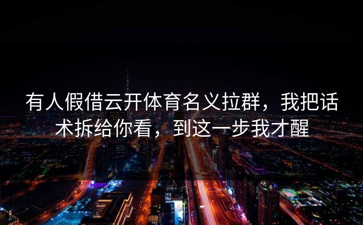 有人假借云开体育名义拉群，我把话术拆给你看，到这一步我才醒