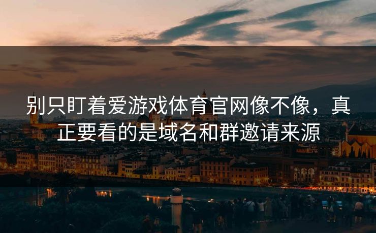 别只盯着爱游戏体育官网像不像，真正要看的是域名和群邀请来源
