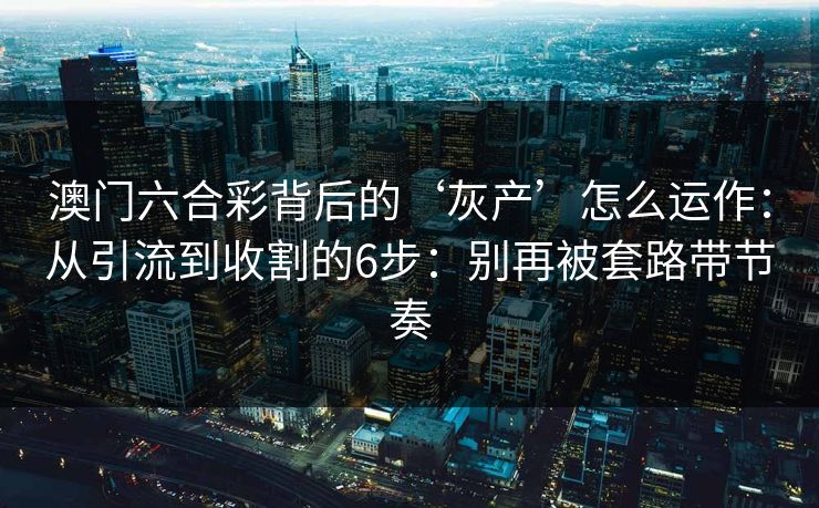 澳门六合彩背后的‘灰产’怎么运作：从引流到收割的6步：别再被套路带节奏