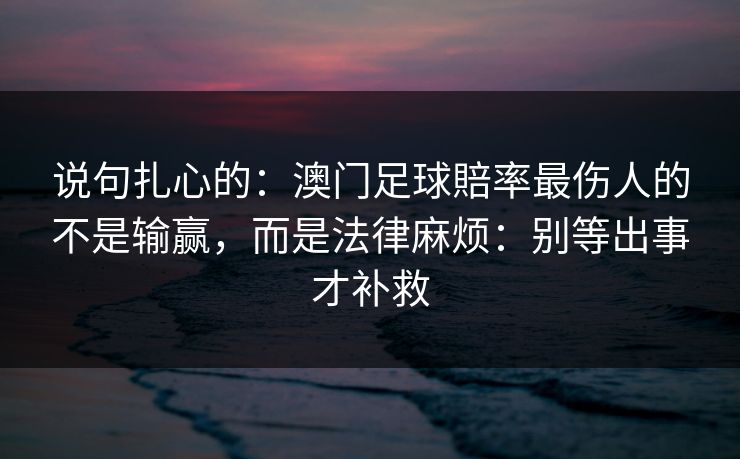 说句扎心的：澳门足球賠率最伤人的不是输赢，而是法律麻烦：别等出事才补救