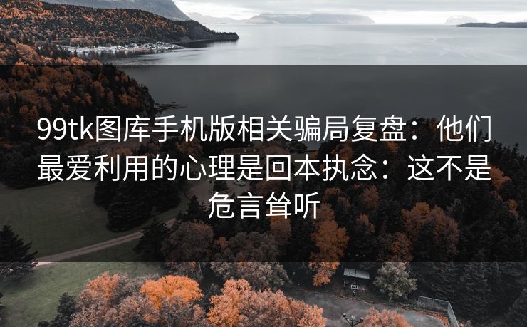 99tk图库手机版相关骗局复盘：他们最爱利用的心理是回本执念：这不是危言耸听