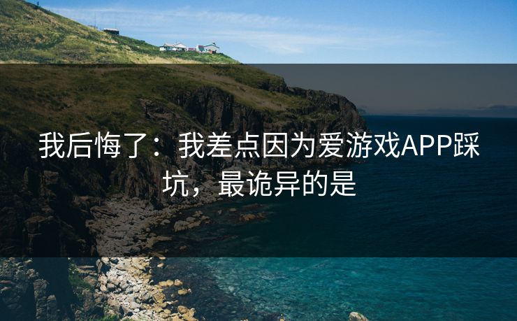 我后悔了：我差点因为爱游戏APP踩坑，最诡异的是