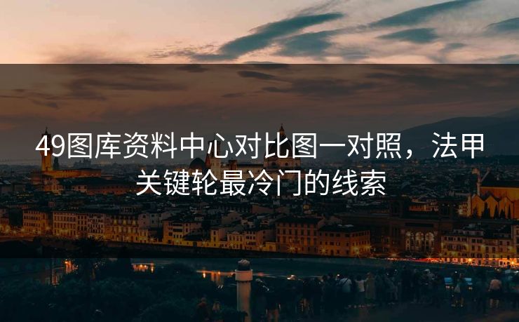 49图库资料中心对比图一对照，法甲关键轮最冷门的线索