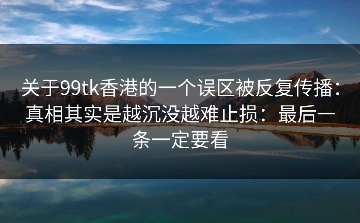 关于99tk香港的一个误区被反复传播：真相其实是越沉没越难止损：最后一条一定要看
