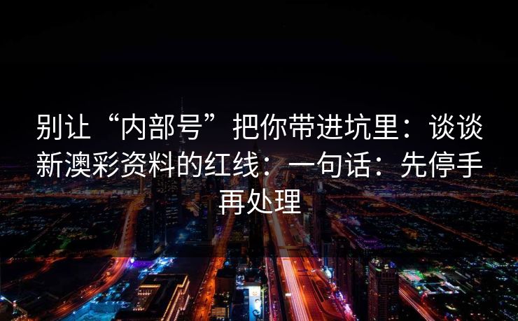 别让“内部号”把你带进坑里：谈谈新澳彩资料的红线：一句话：先停手再处理