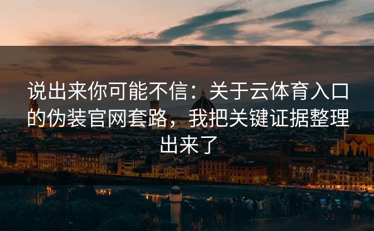 说出来你可能不信:关于云体育入口的伪装官网套路,我把关键证据整理出来了 说出来你可能不信:关于云体育入口的伪装官网套路,我把关键证据整理出来了