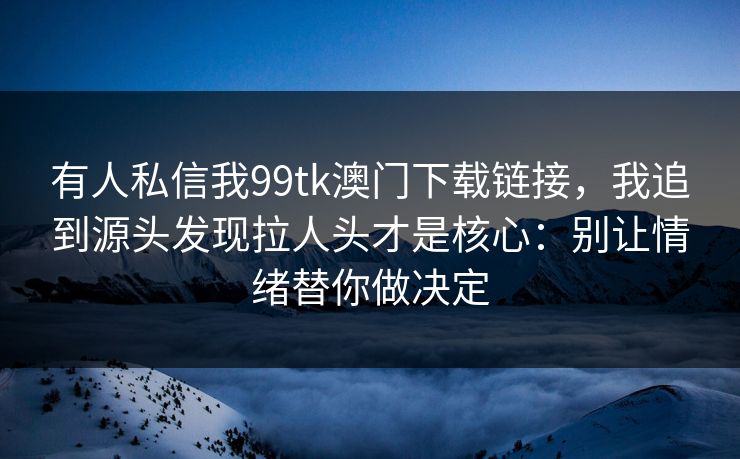 有人私信我99tk澳门下载链接，我追到源头发现拉人头才是核心：别让情绪替你做决定