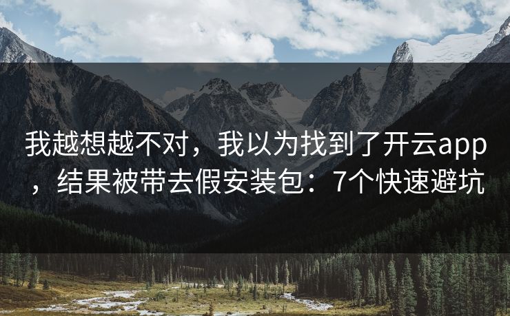 我越想越不对，我以为找到了开云app，结果被带去假安装包：7个快速避坑