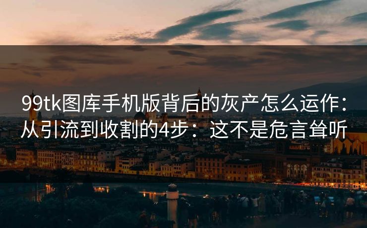 99tk图库手机版背后的灰产怎么运作：从引流到收割的4步：这不是危言耸听