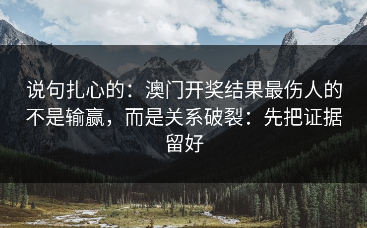 说句扎心的：澳门开奖结果最伤人的不是输赢，而是关系破裂：先把证据留好