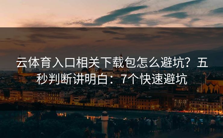 云体育入口相关下载包怎么避坑?五秒判断讲明白:7个快速避坑 云体育入口相关下载包怎么避坑?五秒判断讲明白:7个快速避坑