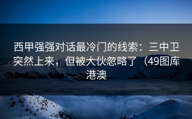 西甲强强对话最冷门的线索：三中卫突然上来，但被大伙忽略了（49图库港澳