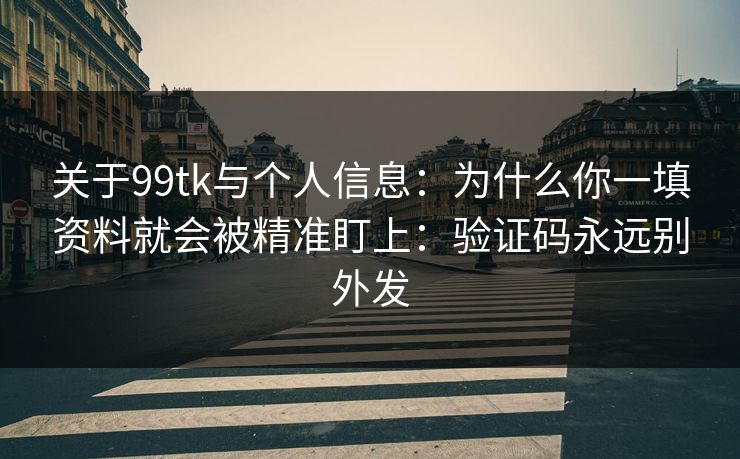 关于99tk与个人信息：为什么你一填资料就会被精准盯上：验证码永远别外发
