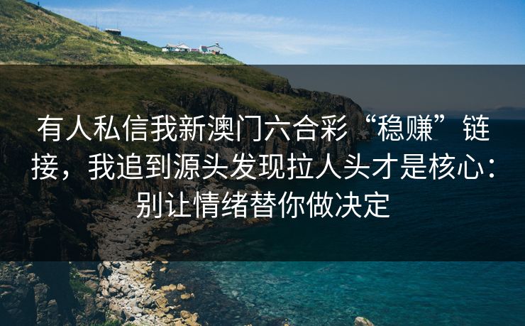 有人私信我新澳门六合彩“稳赚”链接，我追到源头发现拉人头才是核心：别让情绪替你做决定