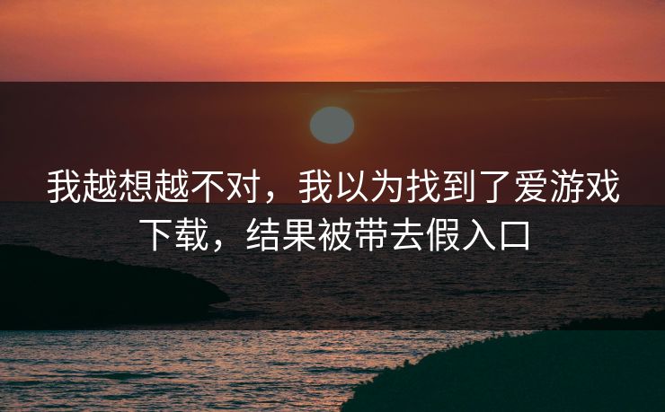 我越想越不对，我以为找到了爱游戏下载，结果被带去假入口