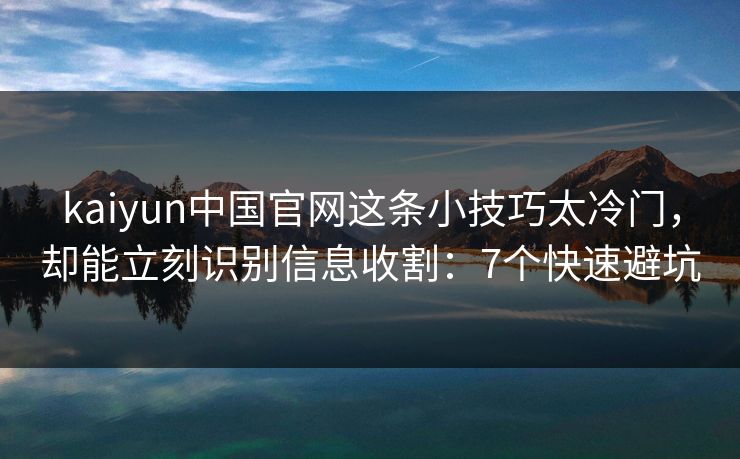 kaiyun中国官网这条小技巧太冷门，却能立刻识别信息收割：7个快速避坑