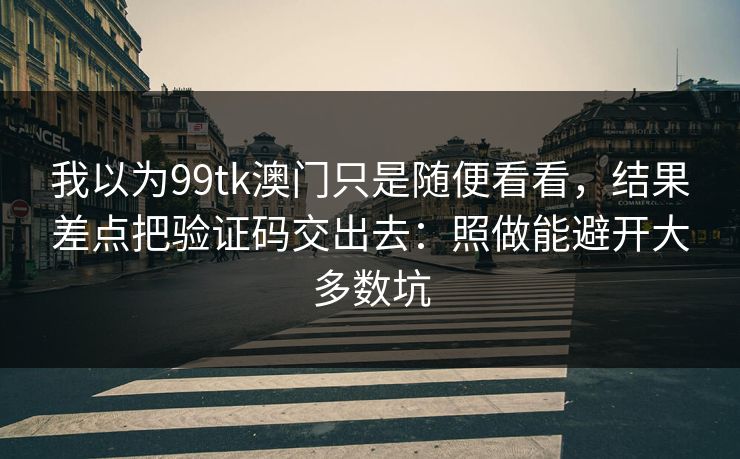 我以为99tk澳门只是随便看看，结果差点把验证码交出去：照做能避开大多数坑