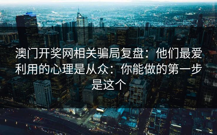 澳门开奖网相关骗局复盘:他们最爱利用的心理是从众:你能做的第一步是这个 澳门开奖网相关骗局复盘:他们最爱利用的心理是从众:你能做的第一步是这个