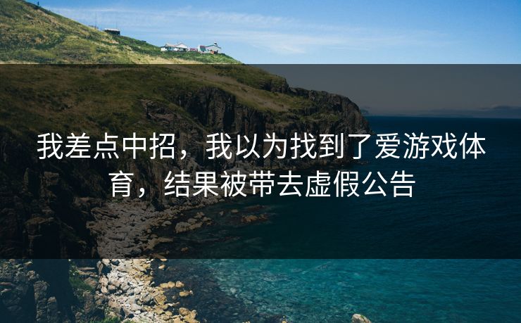 我差点中招，我以为找到了爱游戏体育，结果被带去虚假公告