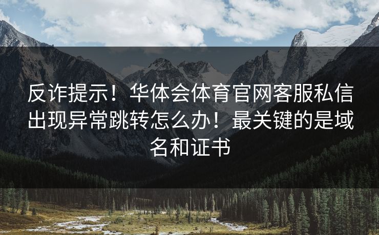 反诈提示！华体会体育官网客服私信出现异常跳转怎么办！最关键的是域名和证书