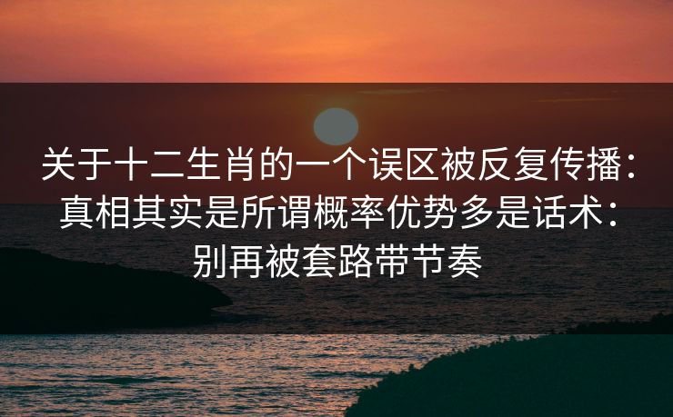 关于十二生肖的一个误区被反复传播：真相其实是所谓概率优势多是话术：别再被套路带节奏