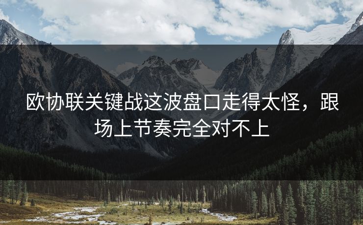 欧协联关键战这波盘口走得太怪，跟场上节奏完全对不上