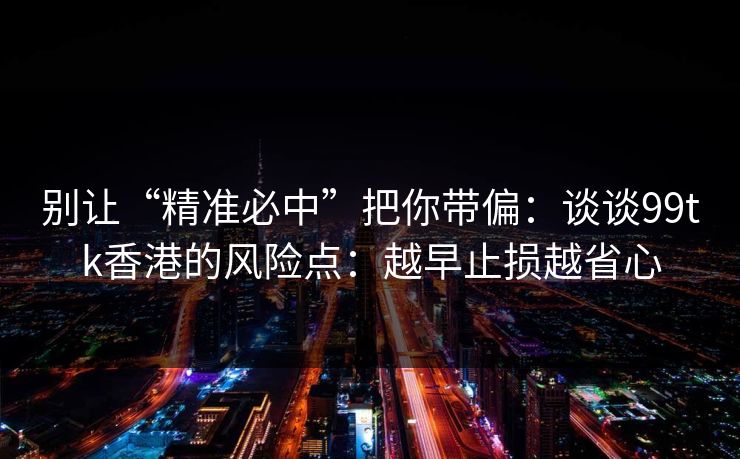 别让“精准必中”把你带偏:谈谈99tk香港的风险点:越早止损越省心 别让“精准必中”把你带偏:谈谈99tk香港的风险点:越早止损越省心