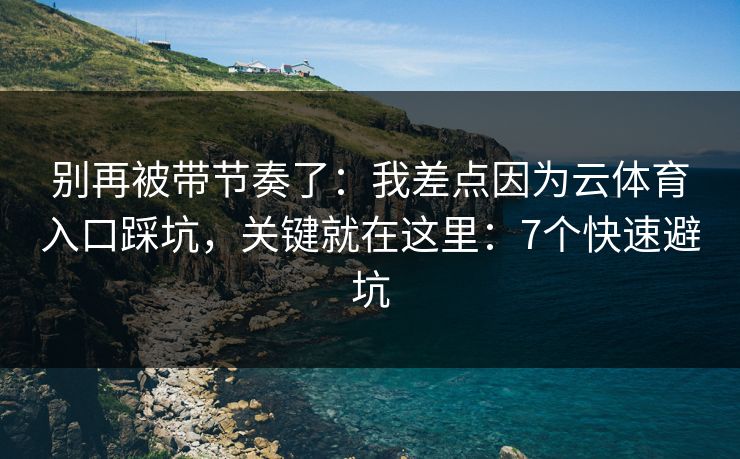 别再被带节奏了：我差点因为云体育入口踩坑，关键就在这里：7个快速避坑