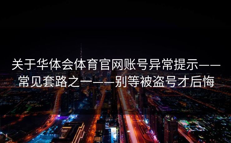 关于华体会体育官网账号异常提示——常见套路之一——别等被盗号才后悔