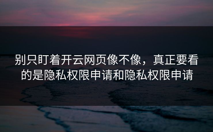 别只盯着开云网页像不像，真正要看的是隐私权限申请和隐私权限申请