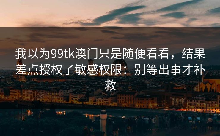 我以为99tk澳门只是随便看看，结果差点授权了敏感权限：别等出事才补救