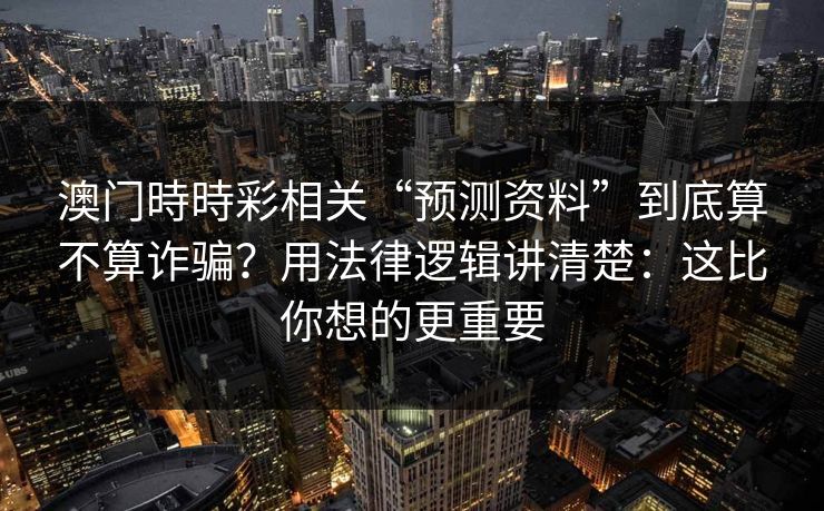 澳门時時彩相关“预测资料”到底算不算诈骗？用法律逻辑讲清楚：这比你想的更重要