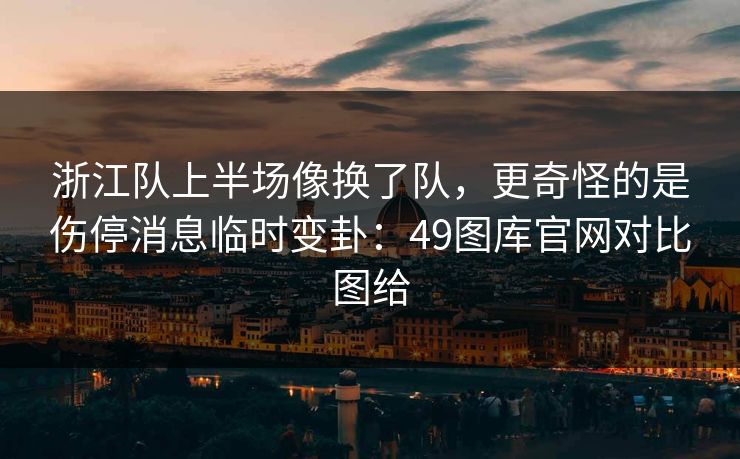 浙江队上半场像换了队，更奇怪的是伤停消息临时变卦：49图库官网对比图给