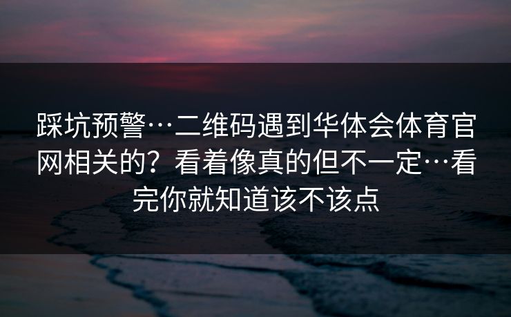 踩坑预警…二维码遇到华体会体育官网相关的？看着像真的但不一定…看完你就知道该不该点