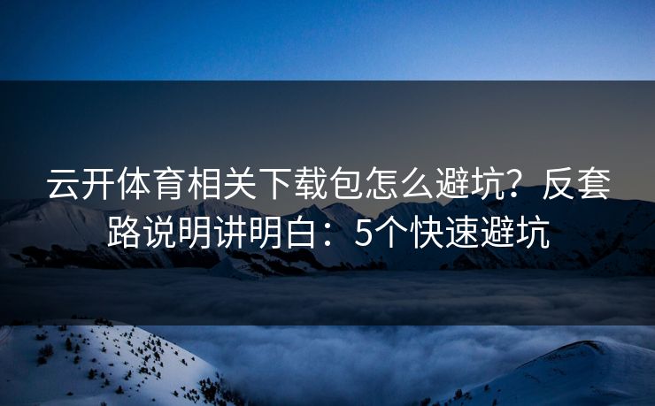 云开体育相关下载包怎么避坑？反套路说明讲明白：5个快速避坑