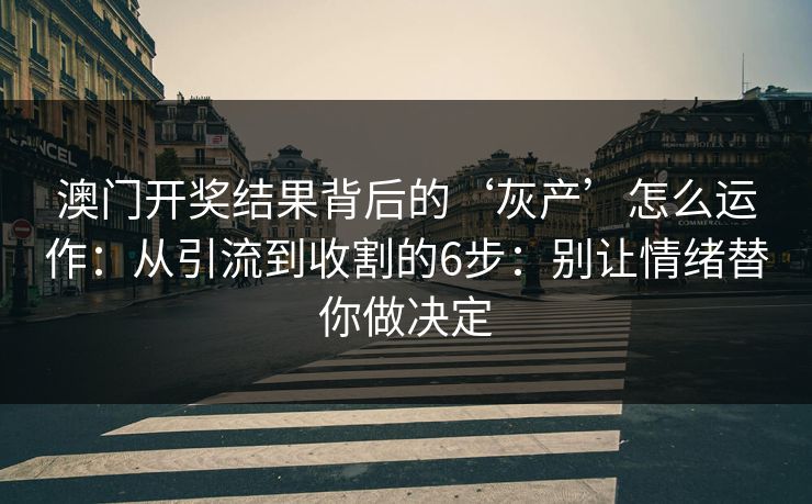 澳门开奖结果背后的‘灰产’怎么运作：从引流到收割的6步：别让情绪替你做决定